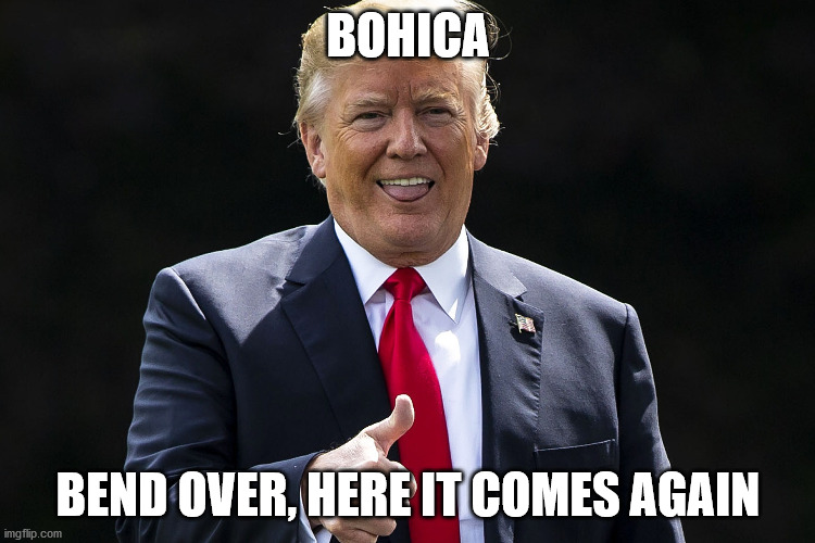 BOHICA; BEND OVER, HERE IT COMES AGAIN | image tagged in trump,bohica,bend over | made w/ Imgflip meme maker