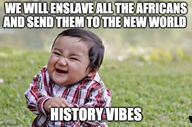 If Empires were Babies | WE WILL ENSLAVE ALL THE AFRICANS AND SEND THEM TO THE NEW WORLD; HISTORY VIBES | image tagged in memes,evil toddler | made w/ Imgflip meme maker