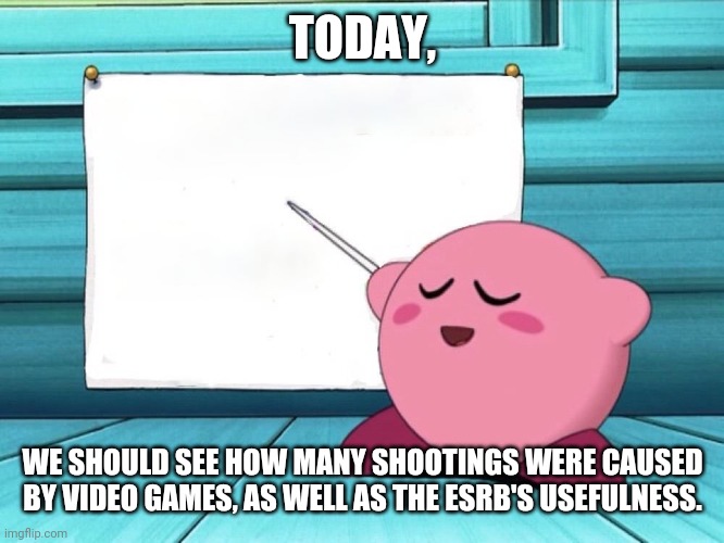 Violent games | TODAY, WE SHOULD SEE HOW MANY SHOOTINGS WERE CAUSED BY VIDEO GAMES, AS WELL AS THE ESRB'S USEFULNESS. | image tagged in kirby sign | made w/ Imgflip meme maker
