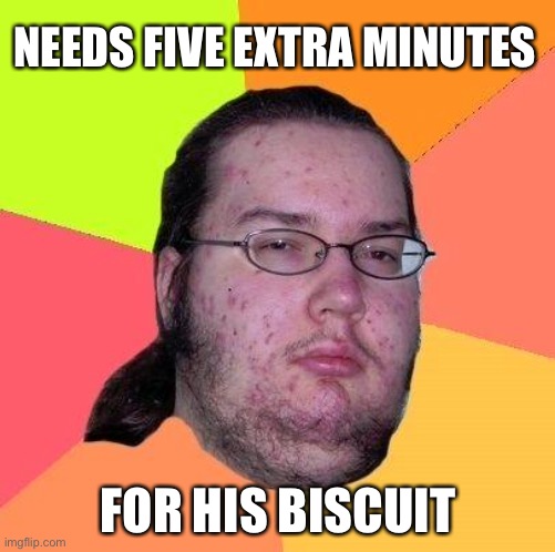 Neckbeard Libertarian | NEEDS FIVE EXTRA MINUTES FOR HIS BISCUIT | image tagged in neckbeard libertarian | made w/ Imgflip meme maker