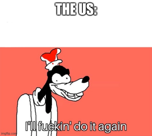 I'll do it again | THE US: | image tagged in i'll do it again | made w/ Imgflip meme maker