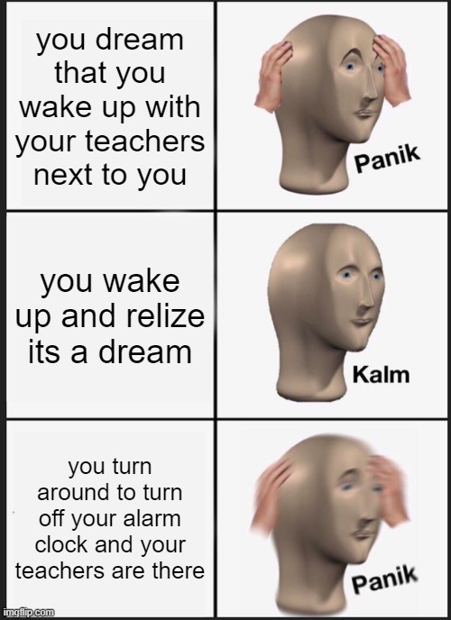 Dreames | you dream that you wake up with your teachers next to you; you wake up and relize its a dream; you turn around to turn off your alarm clock and your teachers are there | image tagged in memes,panik kalm panik | made w/ Imgflip meme maker