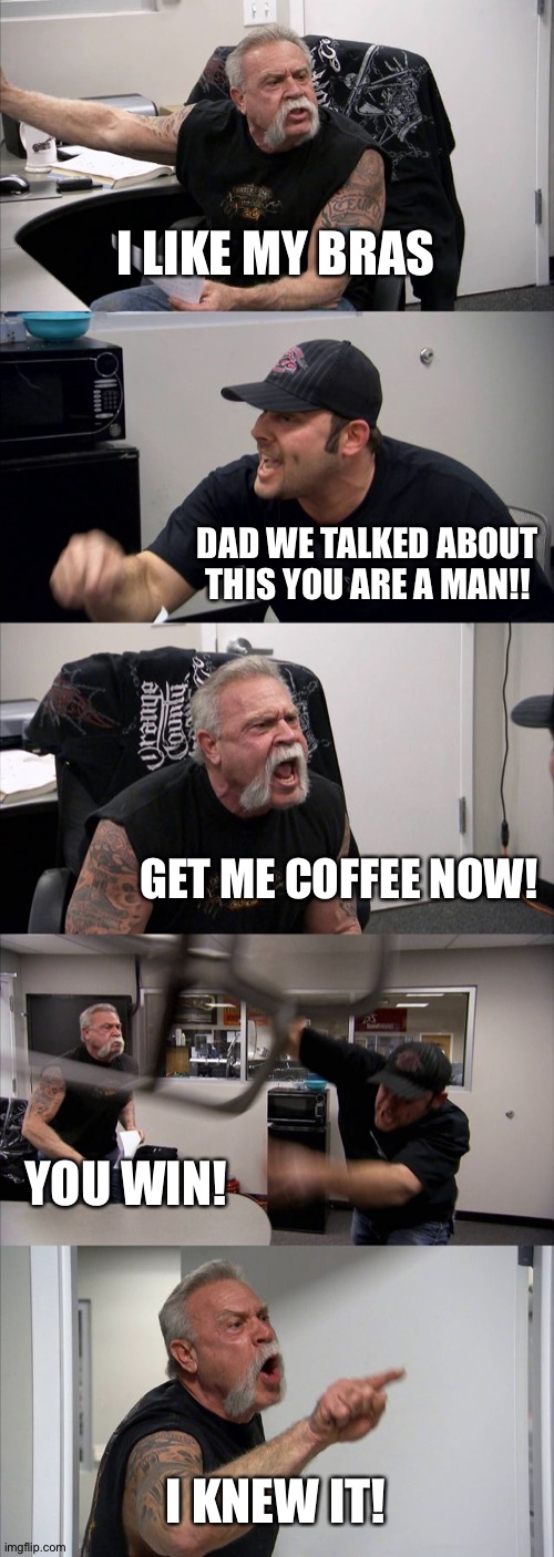 American Chopper Argument | I LIKE MY BRAS; DAD WE TALKED ABOUT THIS YOU ARE A MAN!! GET ME COFFEE NOW! YOU WIN! I KNEW IT! | image tagged in memes,american chopper argument | made w/ Imgflip meme maker