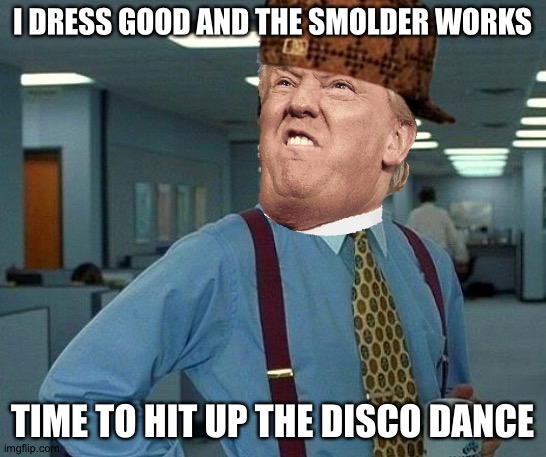 That Would Be Great Meme | I DRESS GOOD AND THE SMOLDER WORKS; TIME TO HIT UP THE DISCO DANCE | image tagged in memes,that would be great | made w/ Imgflip meme maker