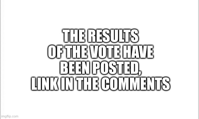 XD | THE RESULTS OF THE VOTE HAVE BEEN POSTED, LINK IN THE COMMENTS | image tagged in white background | made w/ Imgflip meme maker