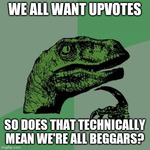 Philosoraptor | WE ALL WANT UPVOTES; SO DOES THAT TECHNICALLY MEAN WE'RE ALL BEGGARS? | image tagged in memes,philosoraptor,upvote begging,funny,upvotes | made w/ Imgflip meme maker
