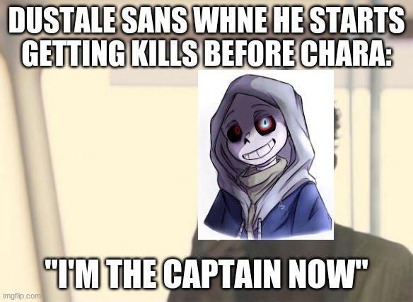 Dusttale Sans in a Nutshell | DUSTALE SANS WHNE HE STARTS GETTING KILLS BEFORE CHARA:; "I'M THE CAPTAIN NOW" | image tagged in memes,i'm the captain now | made w/ Imgflip meme maker