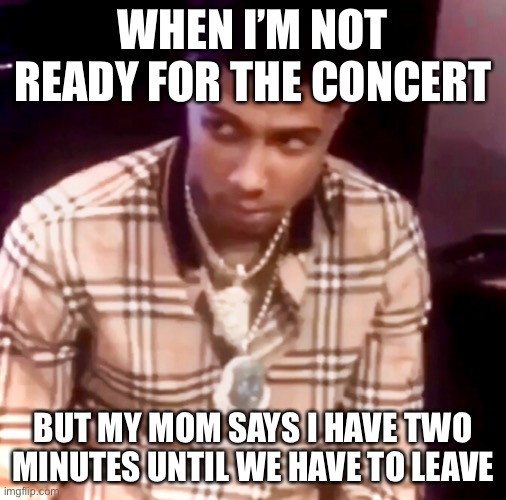 Choir concert meme | WHEN I’M NOT READY FOR THE CONCERT; BUT MY MOM SAYS I HAVE TWO MINUTES UNTIL WE HAVE TO LEAVE | image tagged in lol | made w/ Imgflip meme maker