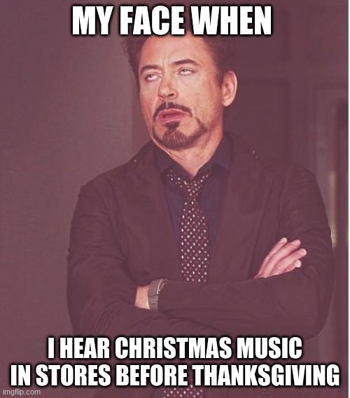 music | MY FACE WHEN; I HEAR CHRISTMAS MUSIC IN STORES BEFORE THANKSGIVING | image tagged in memes,face you make robert downey jr | made w/ Imgflip meme maker