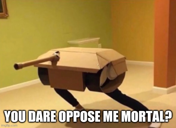 Panzer noises | YOU DARE OPPOSE ME MORTAL? | image tagged in panzer noises | made w/ Imgflip meme maker