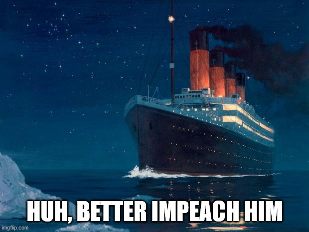 titanic | HUH, BETTER IMPEACH HIM | image tagged in titanic | made w/ Imgflip meme maker