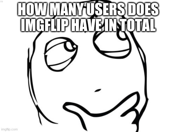 Question Rage Face Meme | HOW MANY USERS DOES IMGFLIP HAVE IN TOTAL | image tagged in memes,question rage face | made w/ Imgflip meme maker