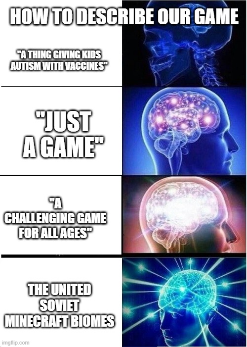 Our Game Described By 4 People | HOW TO DESCRIBE OUR GAME; "A THING GIVING KIDS AUTISM WITH VACCINES"; "JUST A GAME"; "A CHALLENGING GAME FOR ALL AGES"; THE UNITED SOVIET MINECRAFT BIOMES | image tagged in memes,expanding brain,yes,our game | made w/ Imgflip meme maker