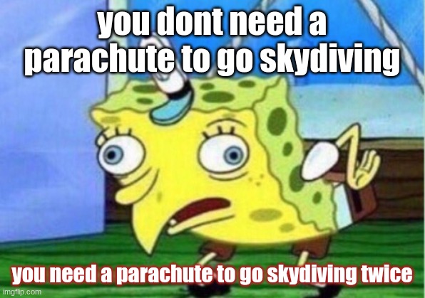 Mocking Spongebob | you dont need a parachute to go skydiving; you need a parachute to go skydiving twice | image tagged in memes,mocking spongebob | made w/ Imgflip meme maker