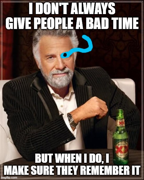 The Most Interesting Man In The World Meme | I DON'T ALWAYS GIVE PEOPLE A BAD TIME; BUT WHEN I DO, I MAKE SURE THEY REMEMBER IT | image tagged in memes,the most interesting man in the world | made w/ Imgflip meme maker