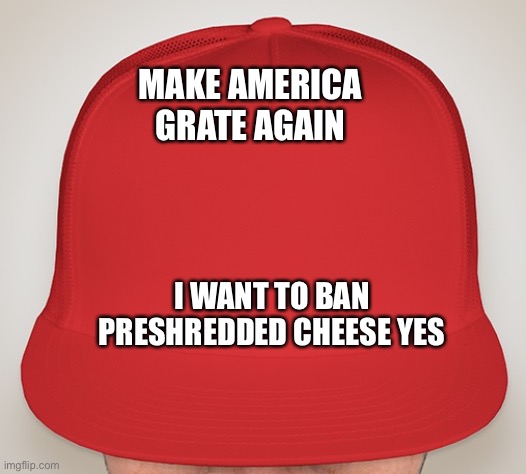 this is part repost but lol | MAKE AMERICA GRATE AGAIN; I WANT TO BAN PRESHREDDED CHEESE YES | image tagged in trump hat | made w/ Imgflip meme maker
