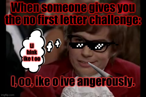 I Too Like To Live Dangerously | When someone gives you the no first letter challenge:; Ll hink ike t oo; I, oo, ike o ive angerously. | image tagged in memes,i too like to live dangerously | made w/ Imgflip meme maker