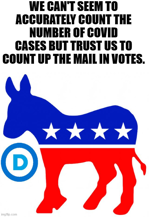 I know democrats get angry at this because it is true. | WE CAN'T SEEM TO ACCURATELY COUNT THE NUMBER OF COVID CASES BUT TRUST US TO COUNT UP THE MAIL IN VOTES. | image tagged in democrats,counting,votes,voter fraud | made w/ Imgflip meme maker