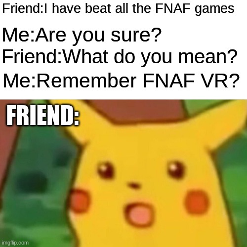 Talk About FNAF | Friend:I have beat all the FNAF games; Me:Are you sure? Friend:What do you mean? Me:Remember FNAF VR? FRIEND: | image tagged in memes,surprised pikachu | made w/ Imgflip meme maker