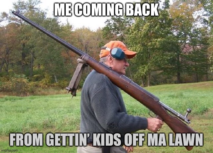 And Stay Off! | ME COMING BACK; FROM GETTIN’ KIDS OFF MA LAWN | image tagged in get off my lawn,funny memes,gun | made w/ Imgflip meme maker
