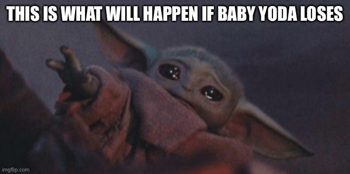Baby yoda cry | THIS IS WHAT WILL HAPPEN IF BABY YODA LOSES | image tagged in baby yoda cry | made w/ Imgflip meme maker