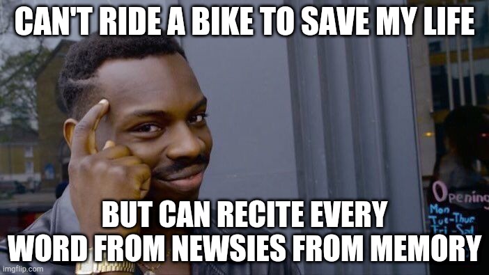 Newsies stan | CAN'T RIDE A BIKE TO SAVE MY LIFE; BUT CAN RECITE EVERY WORD FROM NEWSIES FROM MEMORY | image tagged in memes,roll safe think about it | made w/ Imgflip meme maker