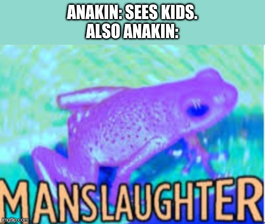 Manslaughter | ANAKIN: SEES KIDS.
ALSO ANAKIN: | image tagged in manslaughter | made w/ Imgflip meme maker