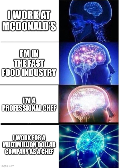 Expanding Brain | I WORK AT MCDONALD’S; I’M IN THE FAST FOOD INDUSTRY; I’M A PROFESSIONAL CHEF; I WORK FOR A MULTIMILLION DOLLAR COMPANY AS A CHEF | image tagged in memes,expanding brain | made w/ Imgflip meme maker