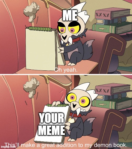 give me your memes | ME; YOUR MEME | image tagged in the owl house king's demon book | made w/ Imgflip meme maker