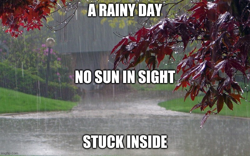 Rainy day | A RAINY DAY; NO SUN IN SIGHT; STUCK INSIDE | image tagged in rainy day | made w/ Imgflip meme maker