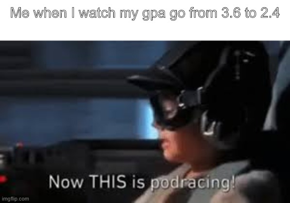 REAL podracing | Me when I watch my gpa go from 3.6 to 2.4 | image tagged in memes | made w/ Imgflip meme maker