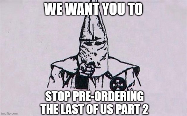 r/thelastofus2 | WE WANT YOU TO; STOP PRE-ORDERING THE LAST OF US PART 2 | image tagged in the kkk wants you | made w/ Imgflip meme maker