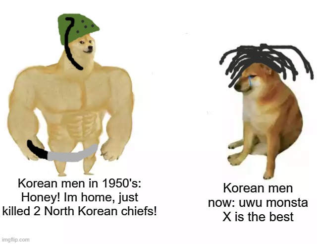 First meme after 1 year | Korean men now: uwu monsta X is the best; Korean men in 1950's: Honey! Im home, just killed 2 North Korean chiefs! | image tagged in buff doge vs cheems,k-pop | made w/ Imgflip meme maker
