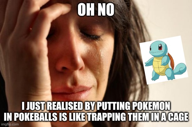 First World Problems | OH NO; I JUST REALISED BY PUTTING POKEMON IN POKEBALLS IS LIKE TRAPPING THEM IN A CAGE | image tagged in memes,first world problems | made w/ Imgflip meme maker