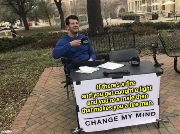 Fireman | If there's a fire and you get caught a light and you're a male then that makes you a fire man. | image tagged in memes,change my mind | made w/ Imgflip meme maker