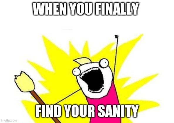 Good for me | WHEN YOU FINALLY; FIND YOUR SANITY | image tagged in memes,x all the y | made w/ Imgflip meme maker