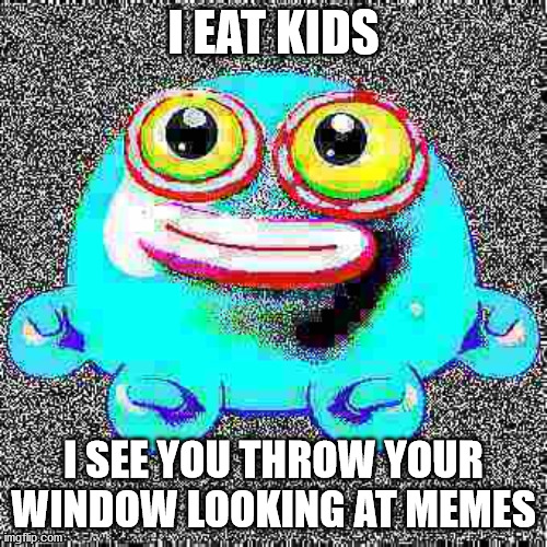 help me | I EAT KIDS; I SEE YOU THROW YOUR WINDOW LOOKING AT MEMES | image tagged in please help me | made w/ Imgflip meme maker