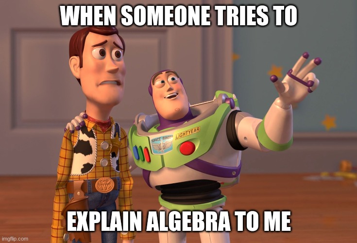 Help Me | WHEN SOMEONE TRIES TO; EXPLAIN ALGEBRA TO ME | image tagged in memes,x x everywhere | made w/ Imgflip meme maker