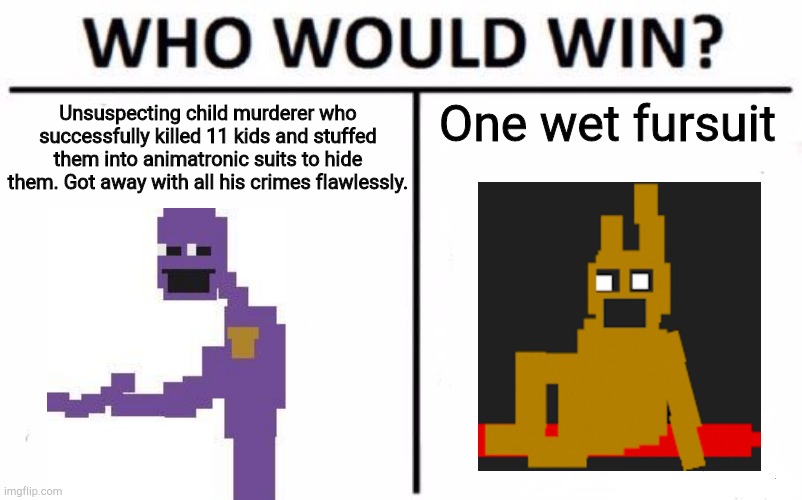 "Wet" | One wet fursuit; Unsuspecting child murderer who successfully killed 11 kids and stuffed them into animatronic suits to hide them. Got away with all his crimes flawlessly. | image tagged in memes,who would win,the man behind the slaughter | made w/ Imgflip meme maker