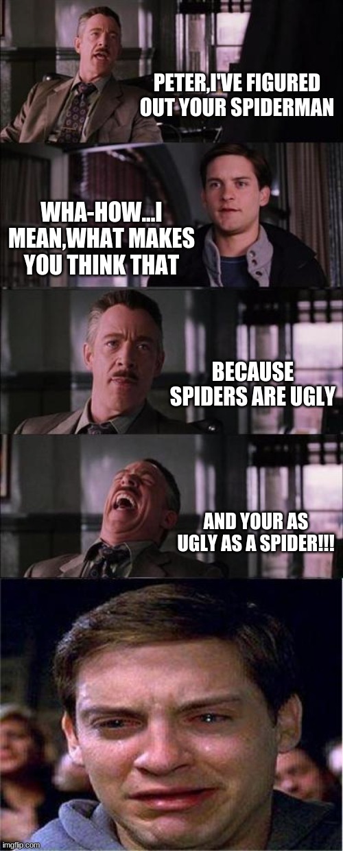 Peter Parker Cry | PETER,I'VE FIGURED OUT YOUR SPIDERMAN; WHA-HOW...I MEAN,WHAT MAKES YOU THINK THAT; BECAUSE SPIDERS ARE UGLY; AND YOUR AS UGLY AS A SPIDER!!! | image tagged in memes,peter parker cry | made w/ Imgflip meme maker