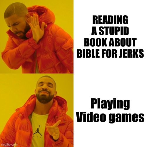 Drake Hotline Bling Meme | READING A STUPID BOOK ABOUT BIBLE FOR JERKS; Playing Video games | image tagged in memes,drake hotline bling | made w/ Imgflip meme maker