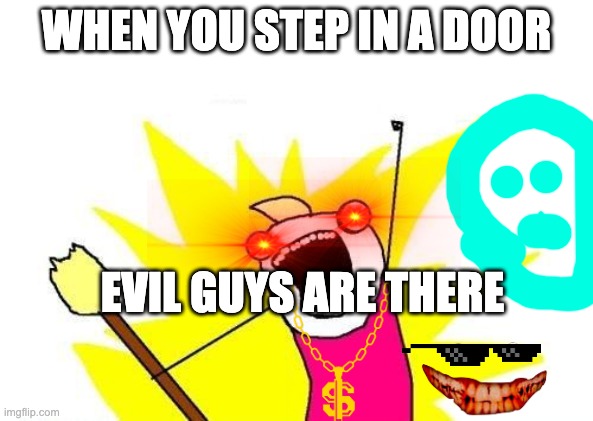 bad guys | WHEN YOU STEP IN A DOOR; EVIL GUYS ARE THERE | image tagged in memes,x all the y | made w/ Imgflip meme maker