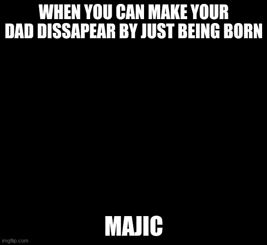 Majic | WHEN YOU CAN MAKE YOUR DAD DISSAPEAR BY JUST BEING BORN; MAJIC | image tagged in majic | made w/ Imgflip meme maker