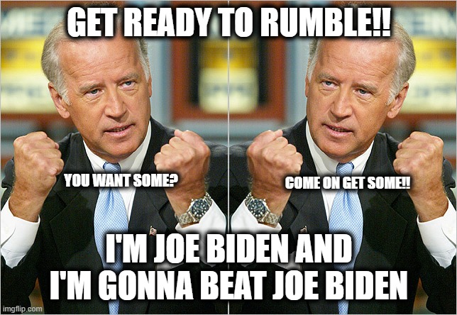 Death Match! | GET READY TO RUMBLE!! YOU WANT SOME? COME ON GET SOME!! I'M JOE BIDEN AND I'M GONNA BEAT JOE BIDEN | image tagged in joe biden,stupid,dumb,lame,loser,hahahaha | made w/ Imgflip meme maker