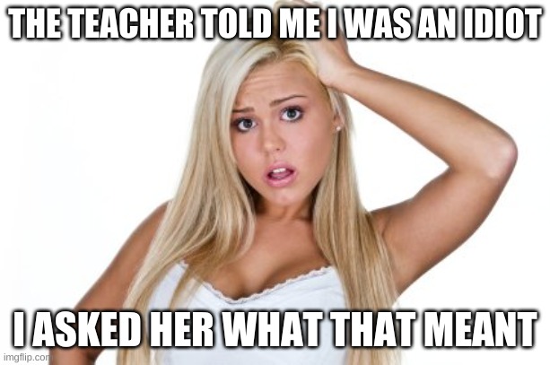 dumb blonde | THE TEACHER TOLD ME I WAS AN IDIOT; I ASKED HER WHAT THAT MEANT | image tagged in dumb blonde | made w/ Imgflip meme maker