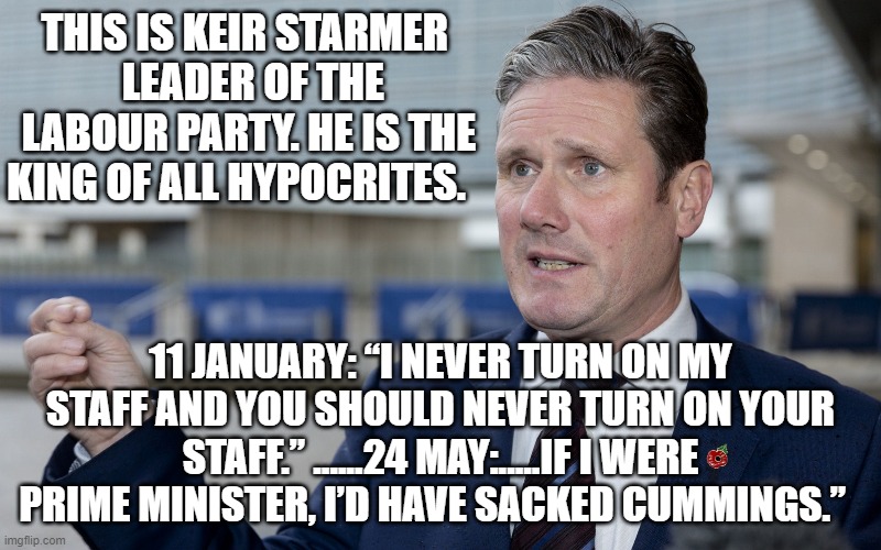 THIS IS KEIR STARMER 
 LEADER OF THE LABOUR PARTY. HE IS THE KING OF ALL HYPOCRITES. 11 JANUARY: “I NEVER TURN ON MY STAFF AND YOU SHOULD NEVER TURN ON YOUR STAFF.” ......24 MAY:.....IF I WERE PRIME MINISTER, I’D HAVE SACKED CUMMINGS.” | image tagged in labour party | made w/ Imgflip meme maker