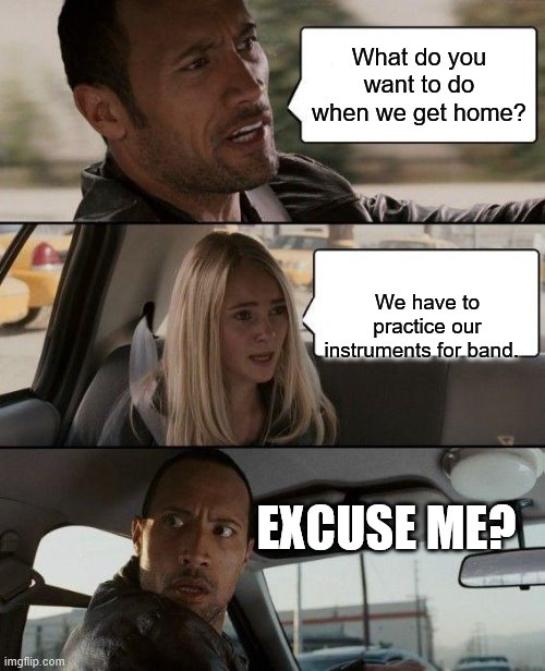 That time you have to practice band | What do you want to do when we get home? We have to practice our instruments for band. EXCUSE ME? | image tagged in memes | made w/ Imgflip meme maker