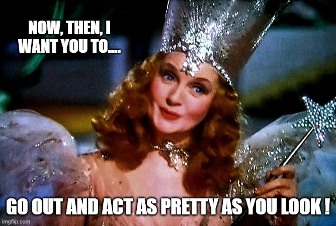 When, Glinda, The Good Witch of the North, sees that your girlfriend has gotten all dressed up for you | NOW, THEN, I WANT YOU TO.... GO OUT AND ACT AS PRETTY AS YOU LOOK ! | image tagged in the good witch,pretty girl,pretty woman,sweet,actions speak louder than words,girlfriend | made w/ Imgflip meme maker