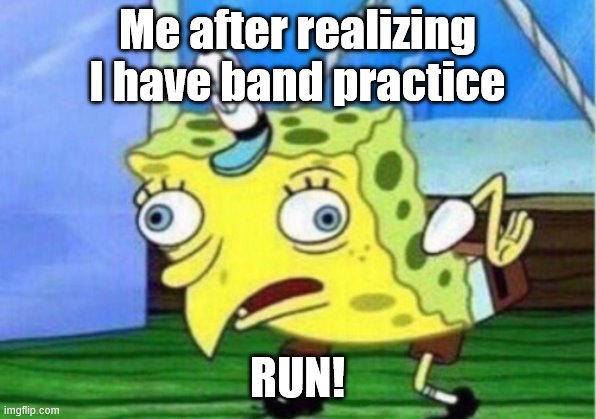 When u remember something | Me after realizing I have band practice; RUN! | image tagged in memes,mocking spongebob | made w/ Imgflip meme maker