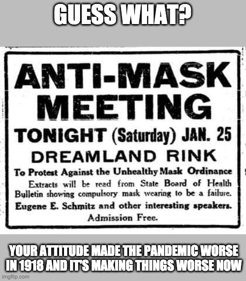 1918 anti-mask movement | GUESS WHAT? YOUR ATTITUDE MADE THE PANDEMIC WORSE IN 1918 AND IT'S MAKING THINGS WORSE NOW | image tagged in memes,history,flu | made w/ Imgflip meme maker